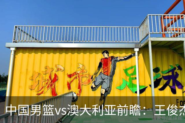 中国男篮vs澳大利亚前瞻：王俊杰徐昕或领衔年轻阵容 杨瀚森无缘大名单